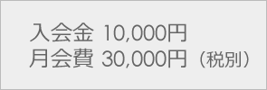 入会金 10,000円月会費 30,000円（税別）